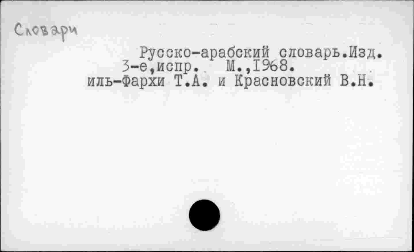 ﻿Сков&рч
Русско-арабский словарь.Изд.
3-е,испр.. М.,1%8.
иль-Фархи Т.А. и Красновский В.Н.